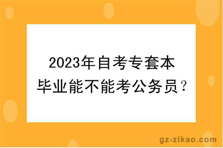 2023年自考專(zhuān)套本畢業(yè)能不能考公務(wù)員？