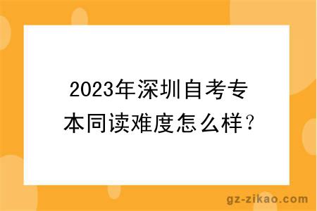 2023年深圳自考專(zhuān)本同讀難度怎么樣？