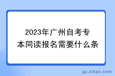 2023年廣州自考專(zhuān)本同讀報名需要什么條件與要求？