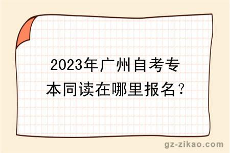 2023年廣州自考專(zhuān)本同讀在哪里報名？