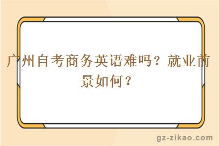 廣州自考商務(wù)英語(yǔ)難嗎？就業(yè)前景如何？