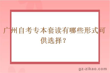 廣州自考專(zhuān)本套讀有哪些形式可供選擇？