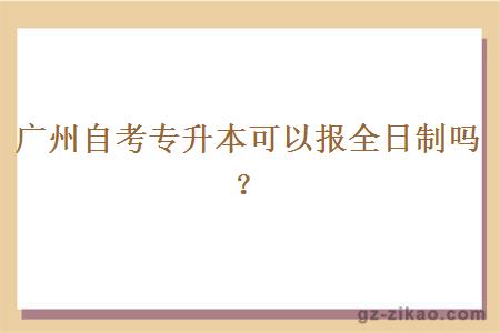 廣州自考專(zhuān)升本可以報全日制嗎？