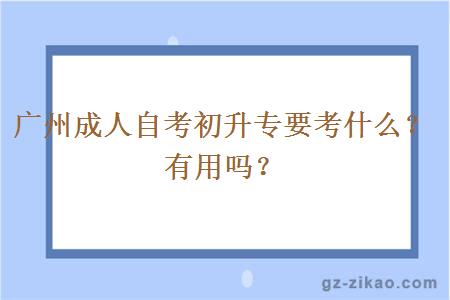 廣州成人自考初升專(zhuān)要考什么？有用嗎？