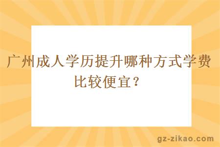 廣州成人學(xué)歷提升哪種方式學(xué)費比較便宜？