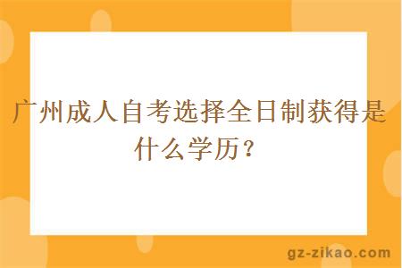 廣州成人自考選擇全日制獲得是什么學(xué)歷？