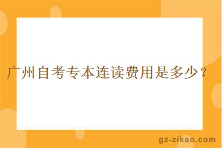 廣州自考專(zhuān)本連讀費用是多少？