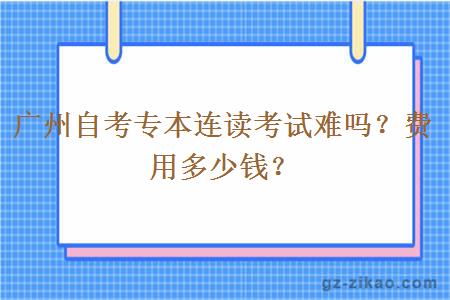 廣州自考專(zhuān)本連讀考試難嗎？費用多少錢(qián)？