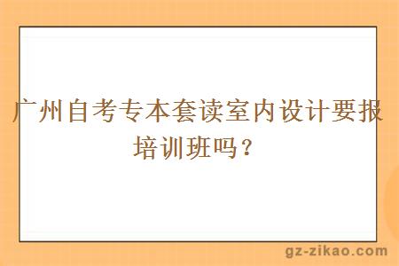 廣州自考專(zhuān)本套讀室內設計要報培訓班嗎？ 
