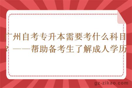 廣州自考專(zhuān)升本需要考什么科目？——幫助備考生了解成人學(xué)歷
