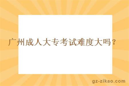 廣州成人大專(zhuān)考試難度大嗎？