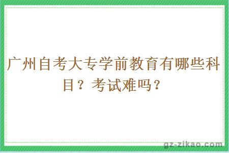 廣州自考大專(zhuān)學(xué)前教育有哪些科目？考試難嗎？