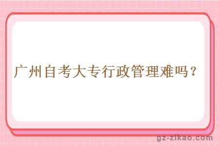 廣州自考大專(zhuān)行政管理難嗎？