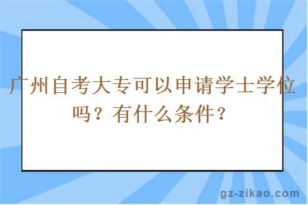 廣州自考大專(zhuān)可以申請學(xué)士學(xué)位嗎？有什么條件？