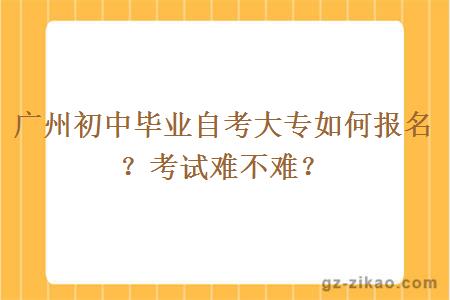 廣州初中畢業(yè)自考大專(zhuān)如何報名？考試難不難？