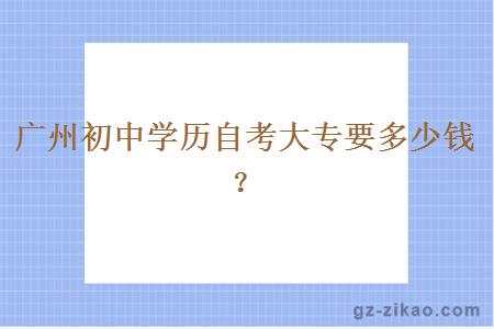 廣州初中學(xué)歷自考大專(zhuān)要多少錢(qián)？
