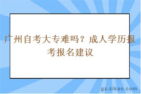 廣州自考大專(zhuān)難嗎？成人學(xué)歷報考報名建議