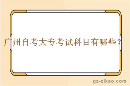 廣州自考大專(zhuān)考試科目有哪些？