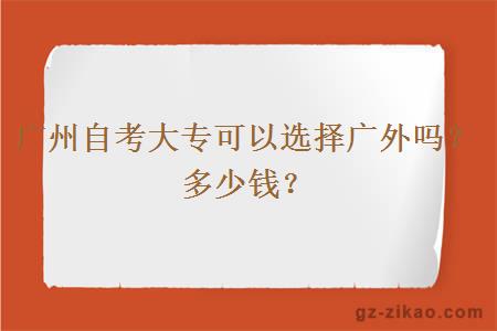 廣州自考大專(zhuān)可以選擇廣外嗎？多少錢(qián)？