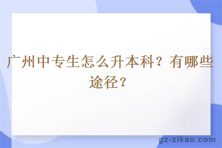 廣州中專(zhuān)生怎么升本科？有哪些途徑？