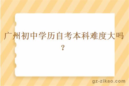 廣州初中學(xué)歷自考本科難度大嗎？