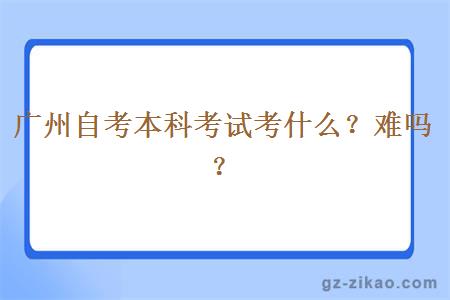廣州自考本科考試考什么？難嗎？