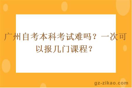 廣州自考本科考試難嗎？一次可以報幾門(mén)課程？