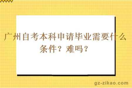 廣州自考本科申請畢業(yè)需要什么條件？難嗎？