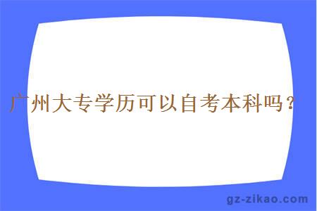 廣州大專(zhuān)學(xué)歷可以自考本科嗎？