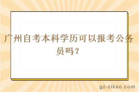 廣州自考本科學(xué)歷可以報考公務(wù)員嗎？