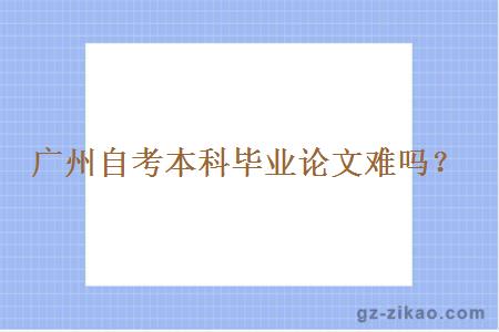 廣州自考本科畢業(yè)論文難嗎？