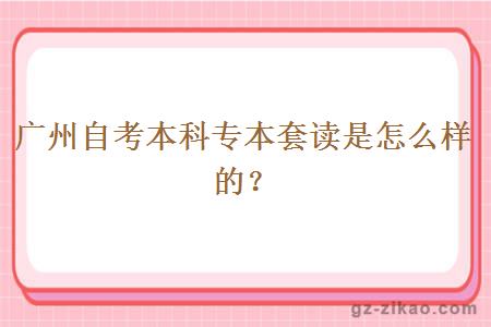 廣州自考本科專(zhuān)本套讀是怎么樣的？