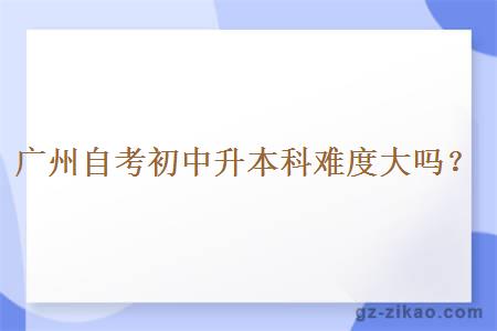廣州自考初中升本科難度大嗎？