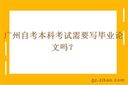 廣州自考本科考試需要寫(xiě)畢業(yè)論文嗎？