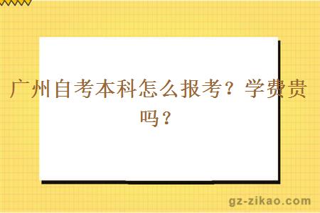 廣州自考本科怎么報考？學(xué)費貴嗎？