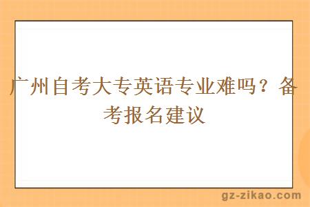廣州自考大專(zhuān)英語(yǔ)專(zhuān)業(yè)難嗎？備考報名建議