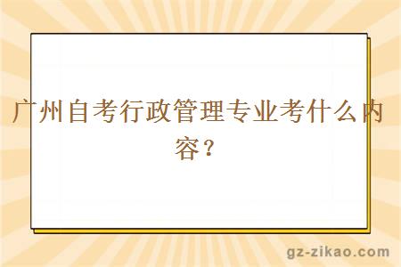廣州自考行政管理專(zhuān)業(yè)考什么內容？