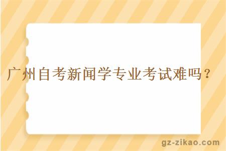 廣州自考新聞學(xué)專(zhuān)業(yè)考試難嗎？
