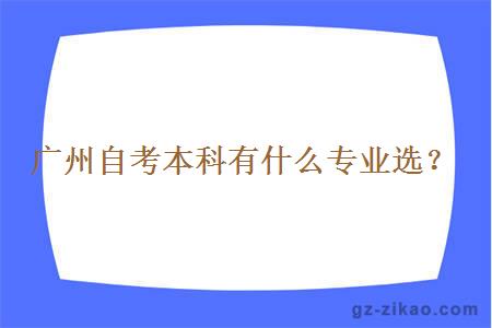 廣州自考本科有什么專(zhuān)業(yè)選？