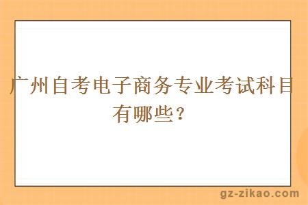 廣州自考電子商務(wù)專(zhuān)業(yè)考試科目有哪些？