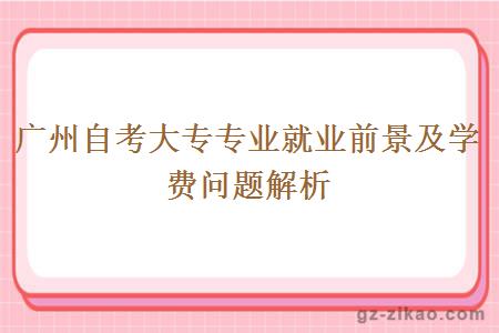 廣州自考大專(zhuān)專(zhuān)業(yè)就業(yè)前景及學(xué)費問(wèn)題解析