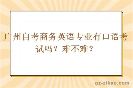 廣州自考商務(wù)英語(yǔ)專(zhuān)業(yè)有口語(yǔ)考試嗎？難不難？