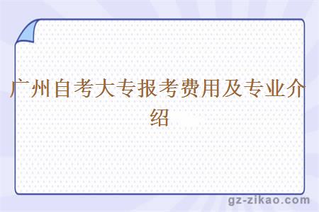 廣州自考大專(zhuān)報考費用及專(zhuān)業(yè)介紹