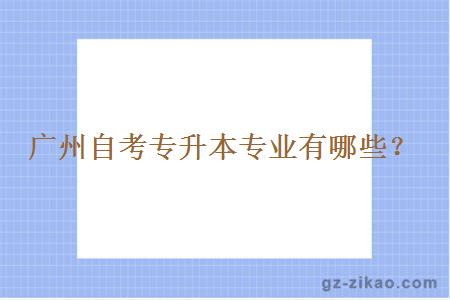 廣州自考專(zhuān)升本專(zhuān)業(yè)有哪些？