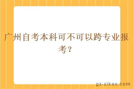 廣州自考本科可不可以跨專(zhuān)業(yè)報考？