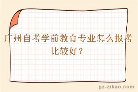 廣州自考學(xué)前教育專(zhuān)業(yè)怎么報考比較好？