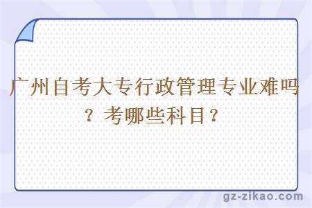 廣州自考大專(zhuān)行政管理專(zhuān)業(yè)難嗎？考哪些科目？
