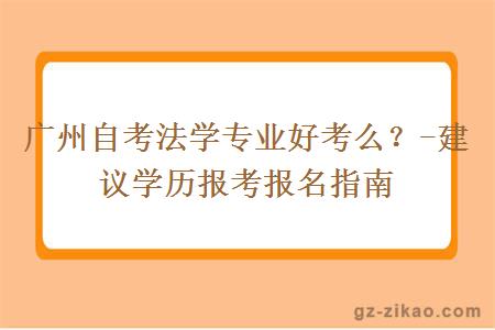 廣州自考法學(xué)專(zhuān)業(yè)好考么？-建議學(xué)歷報考報名指南