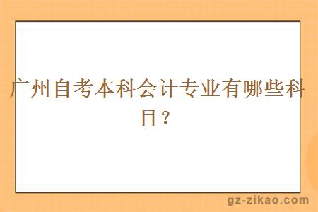 廣州自考本科會(huì )計專(zhuān)業(yè)有哪些科目？