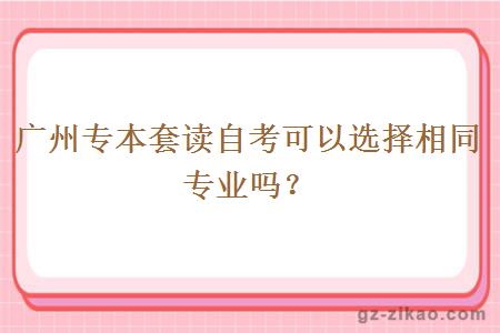 廣州專(zhuān)本套讀自考可以選擇相同專(zhuān)業(yè)嗎？